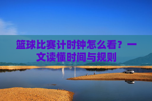 篮球比赛计时钟怎么看？一文读懂时间与规则