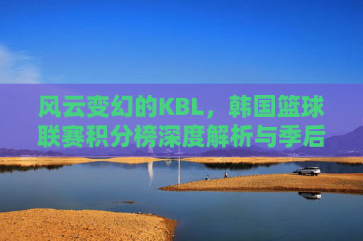 风云变幻的KBL，韩国篮球联赛积分榜深度解析与季后赛前瞻