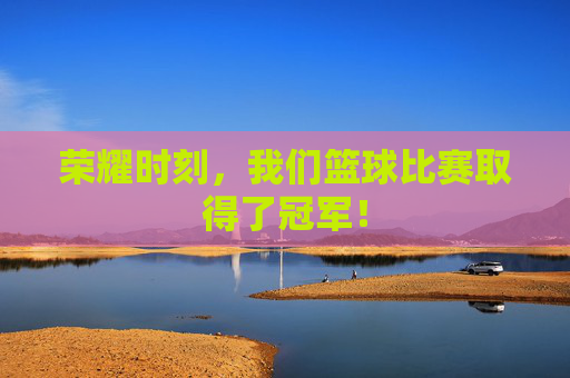 荣耀时刻,我们篮球比赛取得了冠军!