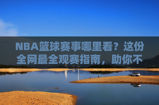 NBA篮球赛事哪里看?这份全网最全观赛指南,助你不错过每一场精彩对决!