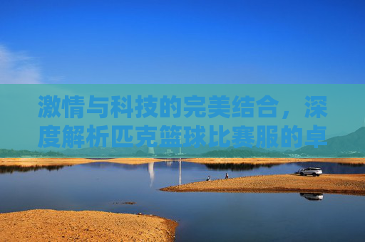 激情与科技的完美结合,深度解析匹克篮球比赛服的卓越性能