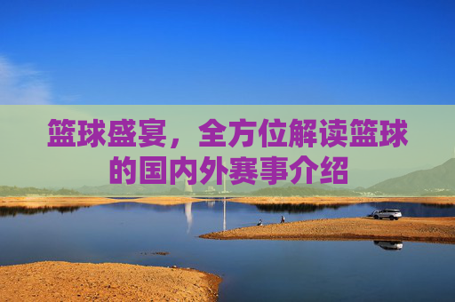 篮球盛宴，全方位解读篮球的国内外赛事介绍
