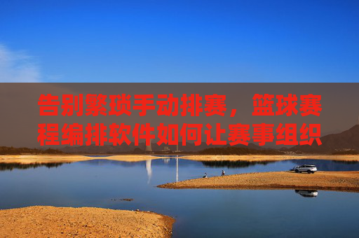 告别繁琐手动排赛，篮球赛程编排软件如何让赛事组织事半功倍