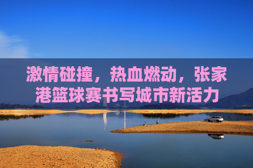 激情碰撞，热血燃动，张家港篮球赛书写城市新活力