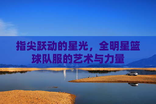 指尖跃动的星光,全明星篮球队服的艺术与力量