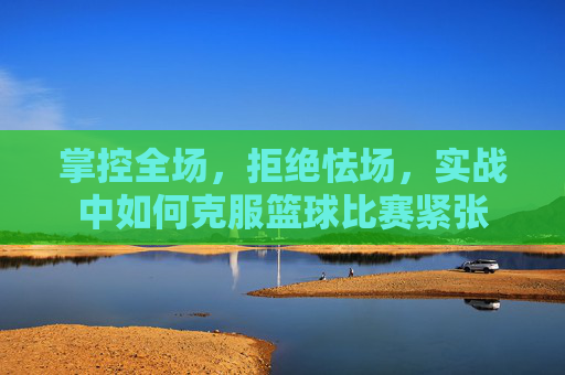 掌控全场,拒绝怯场,实战中如何克服篮球比赛紧张