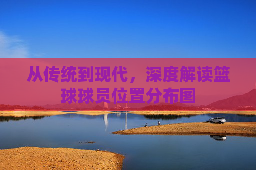 从传统到现代,深度解读篮球球员位置分布图