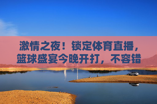 激情之夜!锁定体育直播,篮球盛宴今晚开打,不容错过!