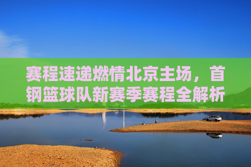 赛程速递燃情北京主场,首钢篮球队新赛季赛程全解析