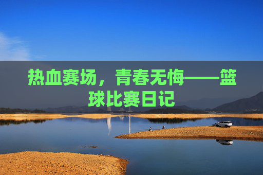 热血赛场,青春无悔——篮球比赛日记