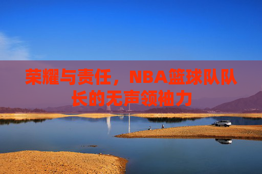 荣耀与责任,NBA篮球队队长的无声领袖力