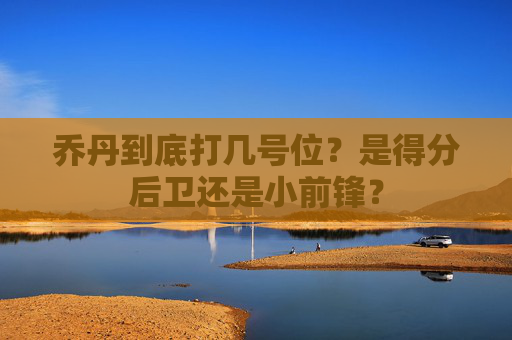 乔丹到底打几号位？是得分后卫还是小前锋？
