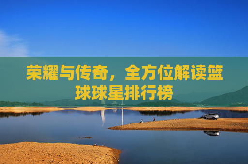 荣耀与传奇,全方位解读篮球球星排行榜
