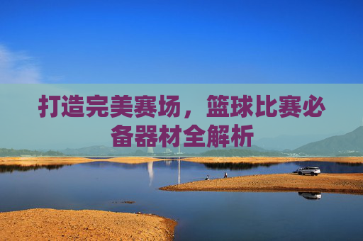 打造完美赛场,篮球比赛必备器材全解析