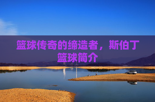 篮球传奇的缔造者，斯伯丁篮球简介