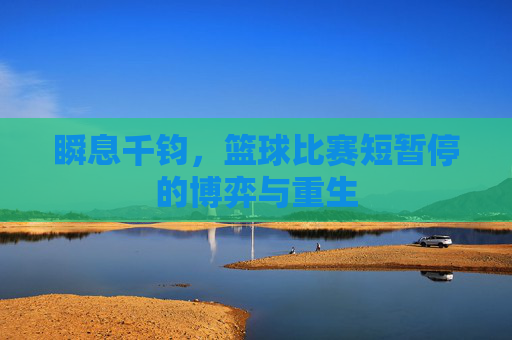 瞬息千钧，篮球比赛短暂停的博弈与重生