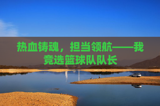 热血铸魂,担当领航——我竞选篮球队队长