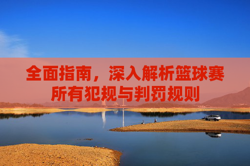 全面指南,深入解析篮球赛所有犯规与判罚规则