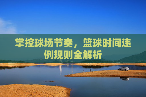 掌控球场节奏,篮球时间违例规则全解析