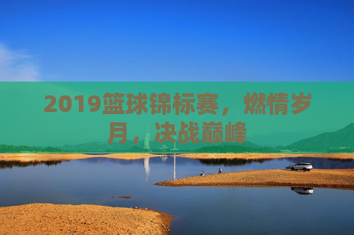 2019篮球锦标赛,燃情岁月,决战巅峰