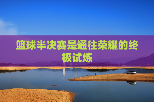 篮球半决赛是通往荣耀的终极试炼