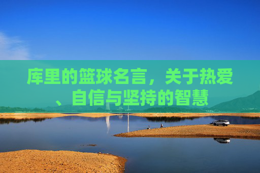 库里的篮球名言,关于热爱、自信与坚持的智慧