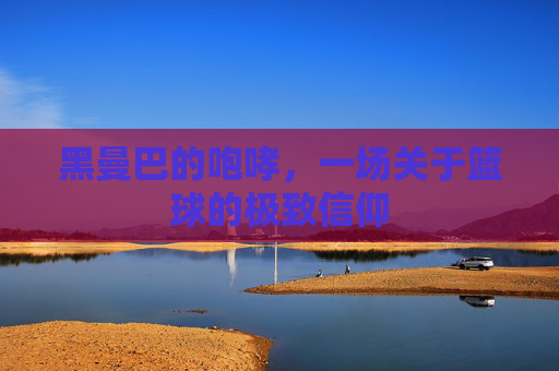 黑曼巴的咆哮，一场关于篮球的极致信仰