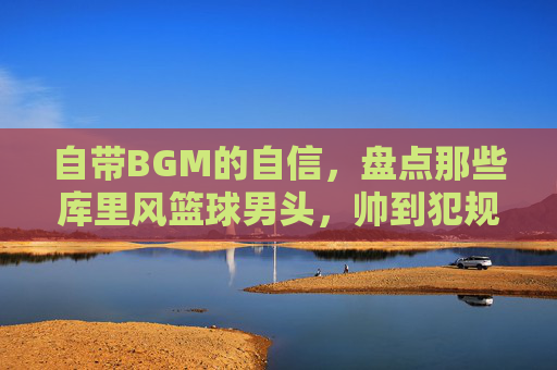 自带BGM的自信,盘点那些库里风篮球男头,帅到犯规
