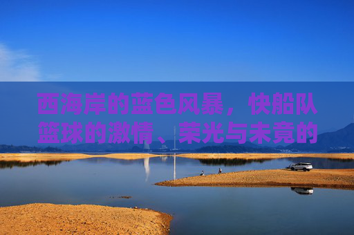 西海岸的蓝色风暴,快船队篮球的激情、荣光与未竟的冠军梦