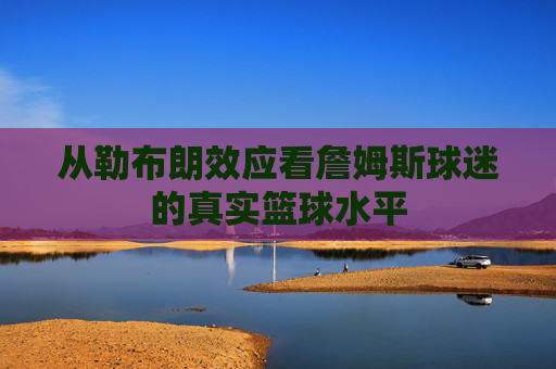 从勒布朗效应看詹姆斯球迷的真实篮球水平