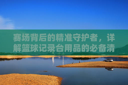 赛场背后的精准守护者,详解篮球记录台用品的必备清单