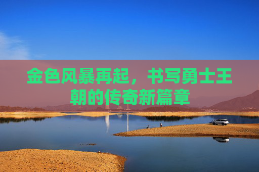 金色风暴再起,书写勇士王朝的传奇新篇章