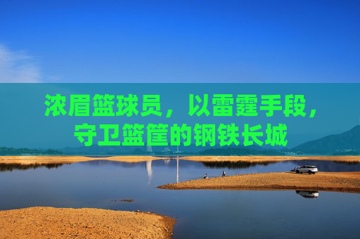浓眉篮球员,以雷霆手段,守卫篮筐的钢铁长城