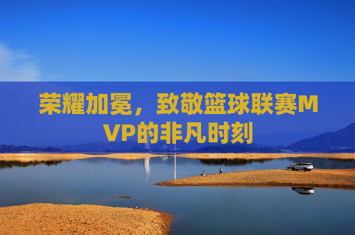 荣耀加冕,致敬篮球联赛MVP的非凡时刻