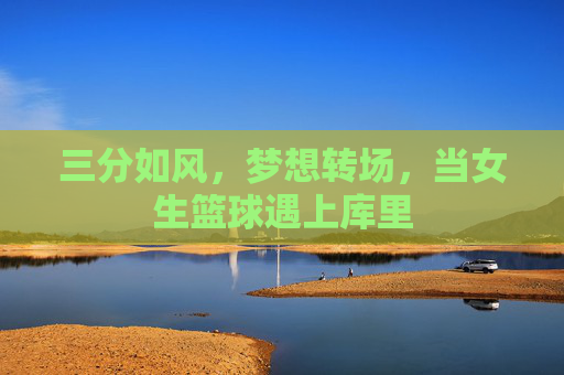 三分如风,梦想转场,当女生篮球遇上库里
