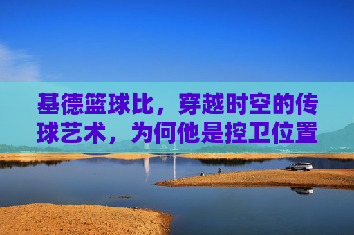 基德篮球比,穿越时空的传球艺术,为何他是控卫位置的终极答案?