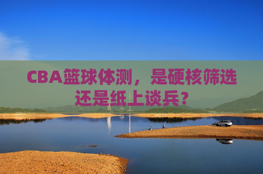 CBA篮球体测,是硬核筛选还是纸上谈兵?