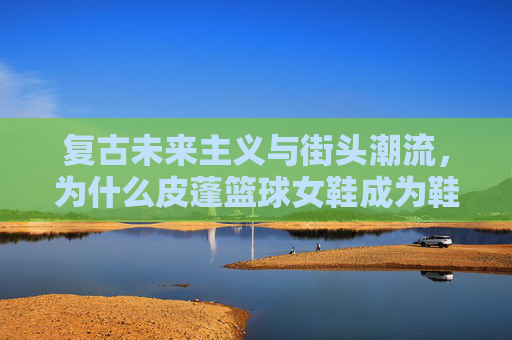 复古未来主义与街头潮流，为什么皮蓬篮球女鞋成为鞋柜新宠