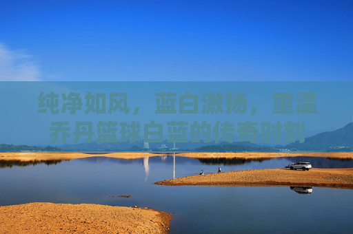 纯净如风，蓝白激扬，重温乔丹篮球白蓝的传奇时刻