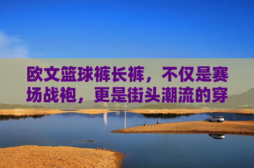 欧文篮球裤长裤,不仅是赛场战袍,更是街头潮流的穿搭利器