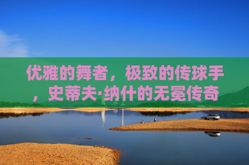 优雅的舞者,极致的传球手,史蒂夫·纳什的无冕传奇