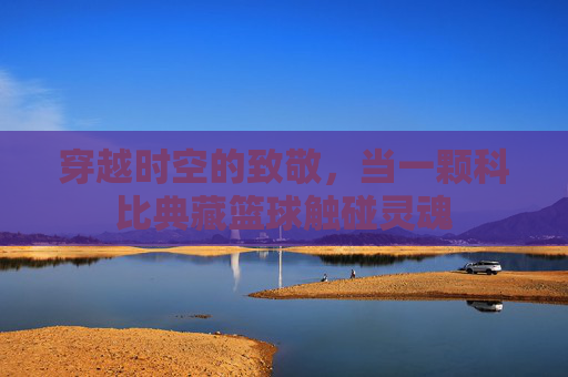 穿越时空的致敬,当一颗科比典藏篮球触碰灵魂