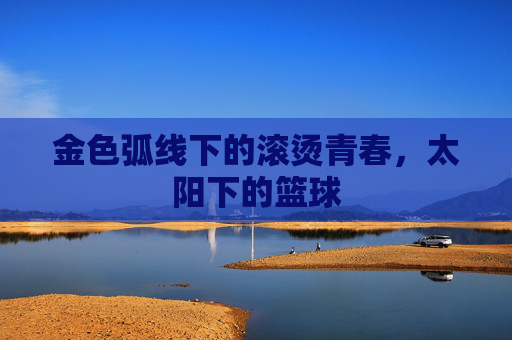 金色弧线下的滚烫青春，太阳下的篮球