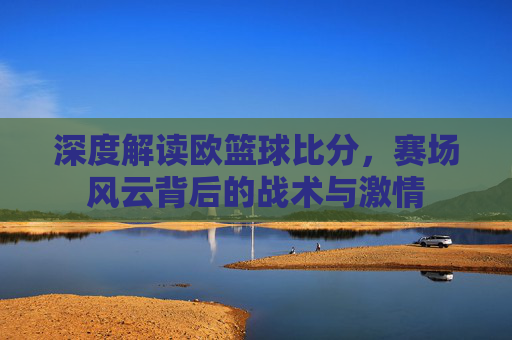 深度解读欧篮球比分,赛场风云背后的战术与激情