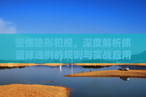 警惕隐形犯规,深度解析抓篮球违例的规则与实战应用