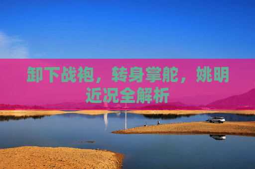 卸下战袍,转身掌舵,姚明近况全解析