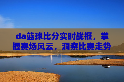 da篮球比分实时战报，掌握赛场风云，洞察比赛走势