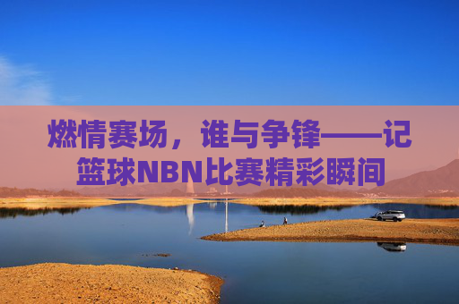 燃情赛场,谁与争锋——记篮球NBN比赛精彩瞬间