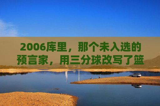 2006库里,那个未入选的预言家,用三分球改写了篮球的轨迹