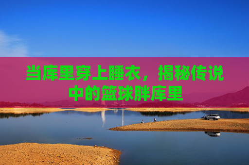 当库里穿上睡衣,揭秘传说中的篮球胖库里